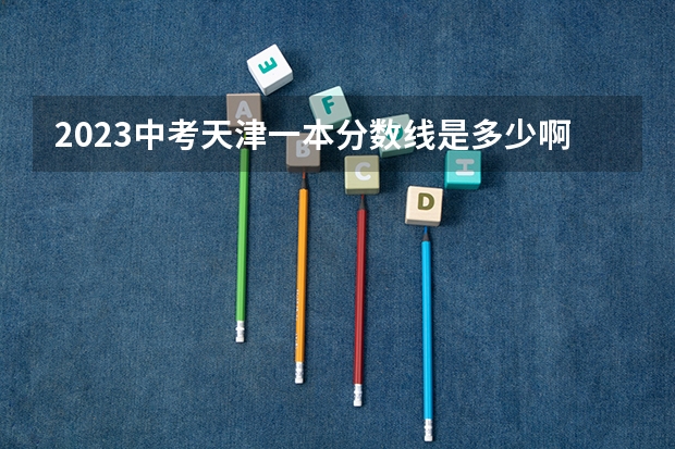 2023中考天津一本分数线是多少啊？