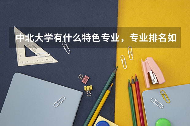 中北大学有什么特色专业，专业排名如何