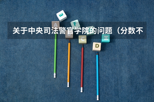 关于中央司法警官学院的问题（分数不多，望好心人解答） 中国警校在广西录取分数线?