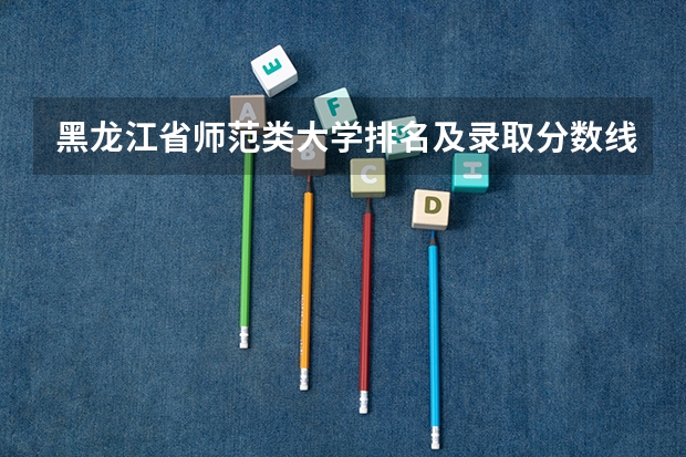 黑龙江省师范类大学排名及录取分数线（文科二本师范大学排名及分数线）