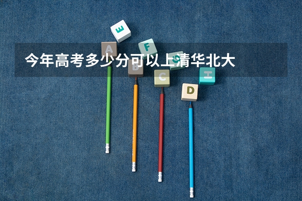 今年高考多少分可以上清华北大