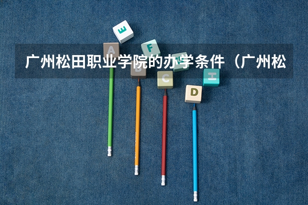 广州松田职业学院的办学条件（广州松田职业技术学院学费）