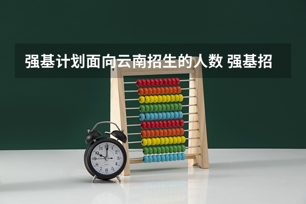 强基计划面向云南招生的人数 强基招生人数