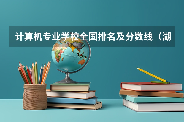 计算机专业学校全国排名及分数线（湖南科技大学计算机专业录取分数线）