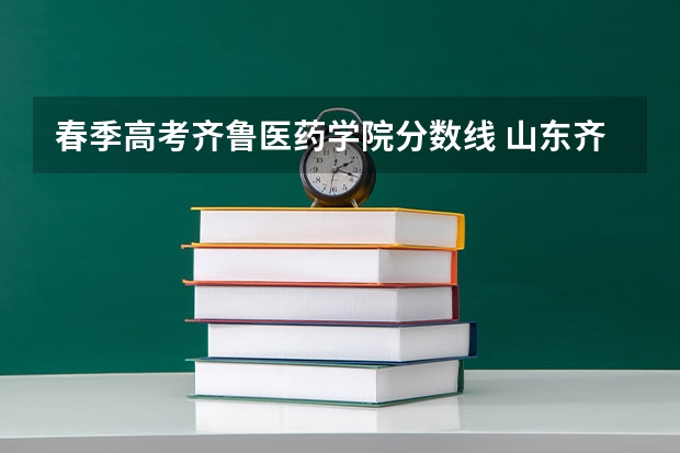 春季高考齐鲁医药学院分数线 山东齐鲁医药学院单招分数线