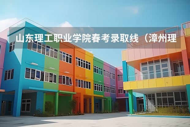 山东理工职业学院春考录取线（漳州理工职业学院春考录取线）