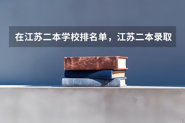 在江苏二本学校排名单，江苏二本录取分数排名情况