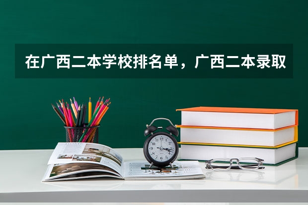 在广西二本学校排名单，广西二本录取分数排名情况