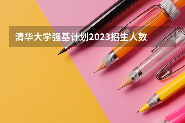 清华大学强基计划2023招生人数 强基招生人数