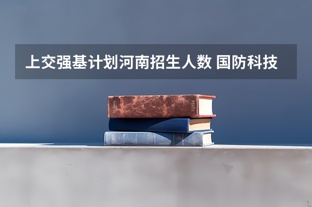 上交强基计划河南招生人数 国防科技大学在河南省的招生名额