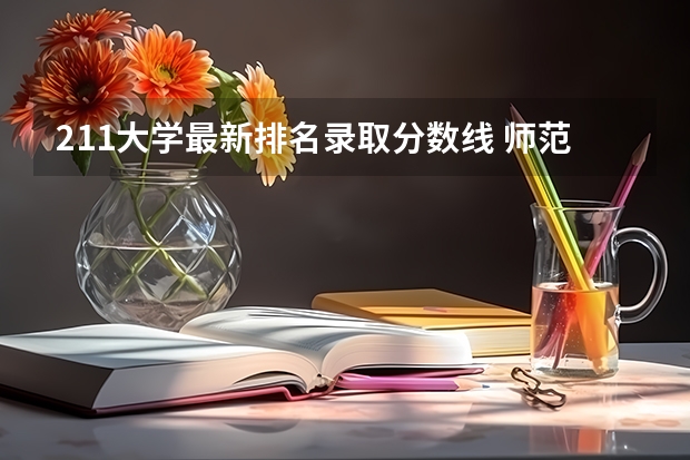211大学最新排名录取分数线 师范院校大学排名及录取分数线