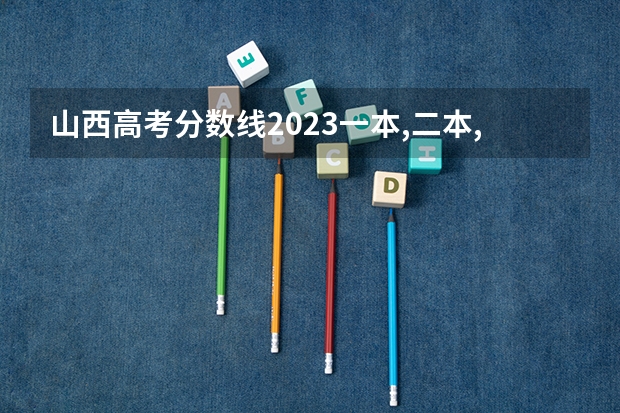 山西高考分数线2023一本,二本,专科分数线（山西2023高考二本分数线）