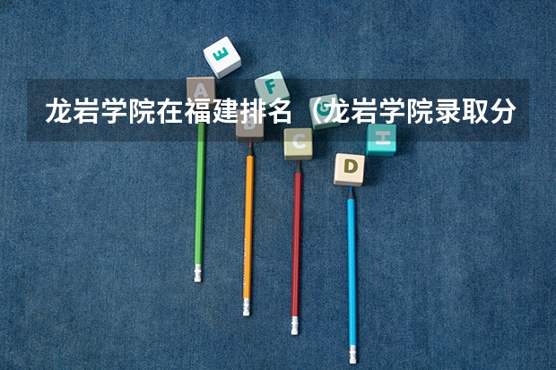 龙岩学院在福建排名（龙岩学院录取分数线）