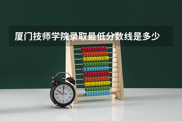 厦门技师学院录取最低分数线是多少