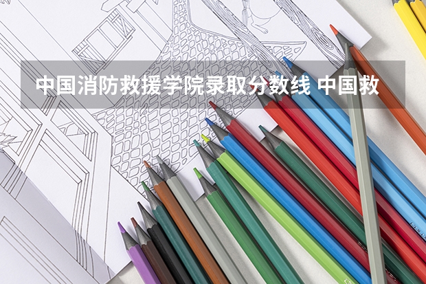 中国消防救援学院录取分数线 中国救援消防大学分数线