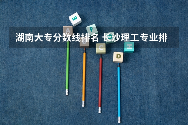 湖南大专分数线排名 长沙理工专业排名及分数线