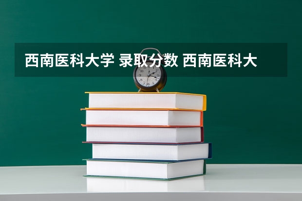 西南医科大学 录取分数 西南医科大学2023年本科录取分数线