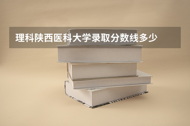 理科陕西医科大学录取分数线多少