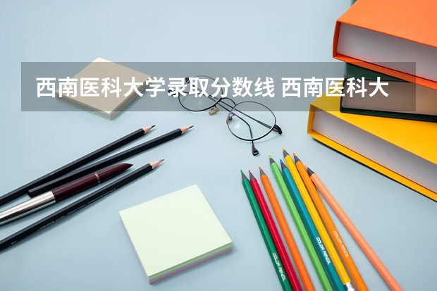 西南医科大学录取分数线 西南医科大学附属医院卫生学校录取分