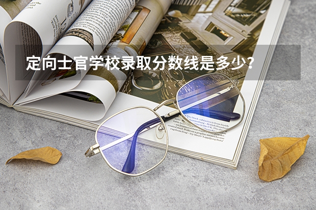 定向士官学校录取分数线是多少？