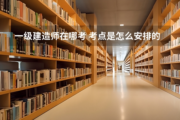 一级建造师在哪考 考点是怎么安排的