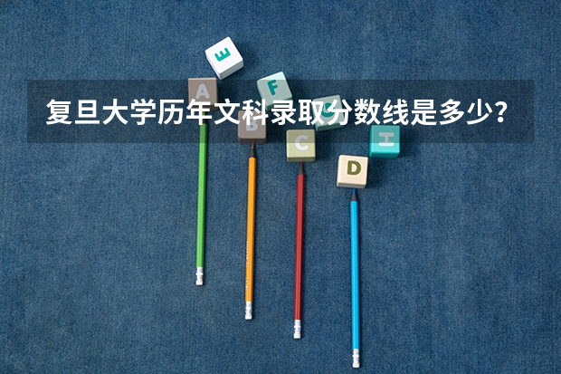 复旦大学历年文科录取分数线是多少？它那一专业好呢？