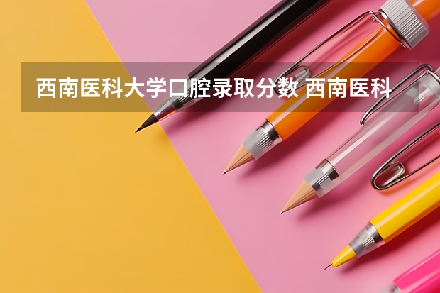 西南医科大学口腔录取分数 西南医科大学录取线