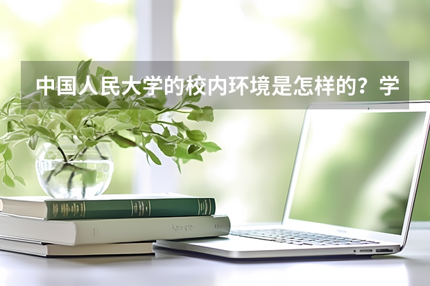 中国人民大学的校内环境是怎样的？学习氛围舒适度又如何？