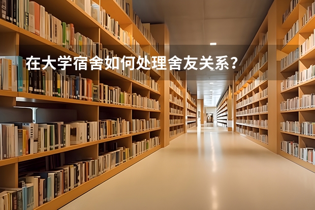 在大学宿舍如何处理舍友关系？