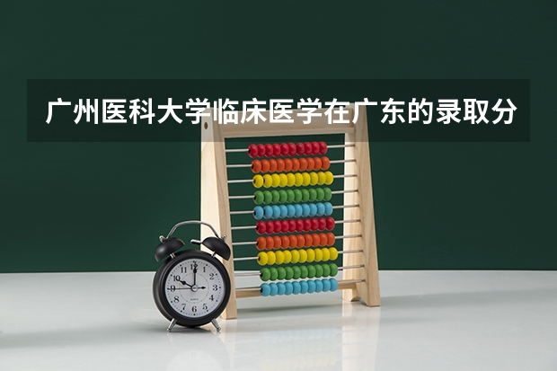 广州医科大学临床医学在广东的录取分数线是多少