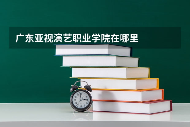 广东亚视演艺职业学院在哪里