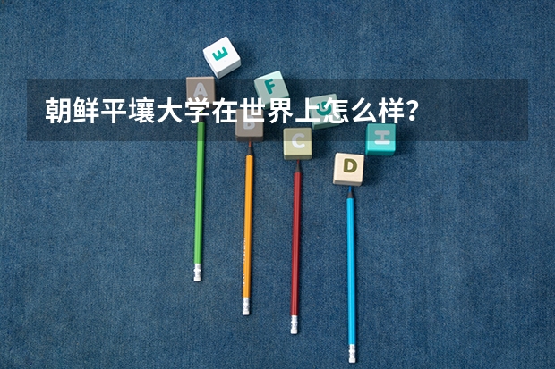 朝鲜平壤大学在世界上怎么样？