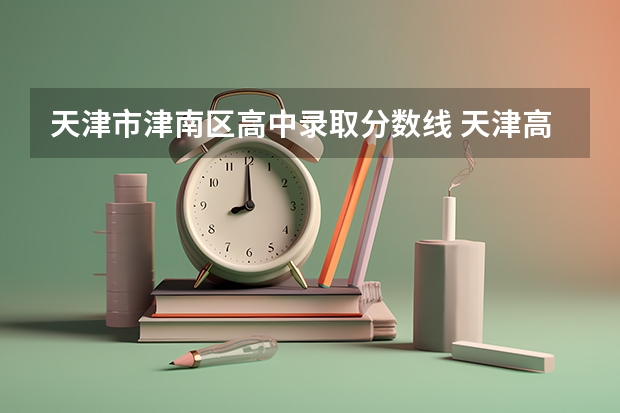 天津市津南区高中录取分数线 天津高中升学率排名和分数线