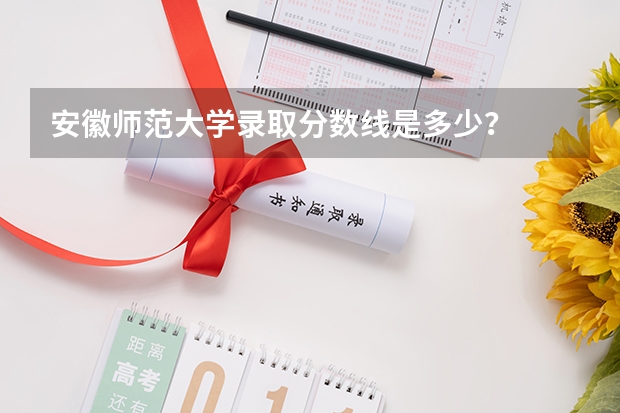 安徽师范大学录取分数线是多少？