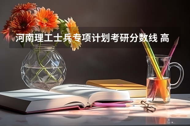 河南理工士兵专项计划考研分数线 高校专项计划最低分数线的学校