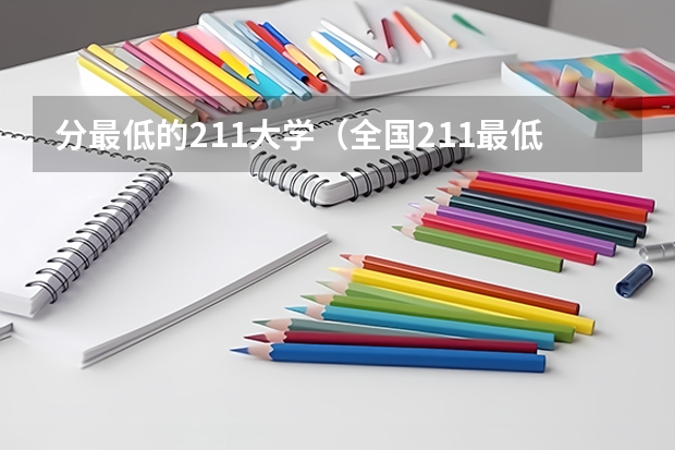 分最低的211大学（全国211最低分数线的学校）