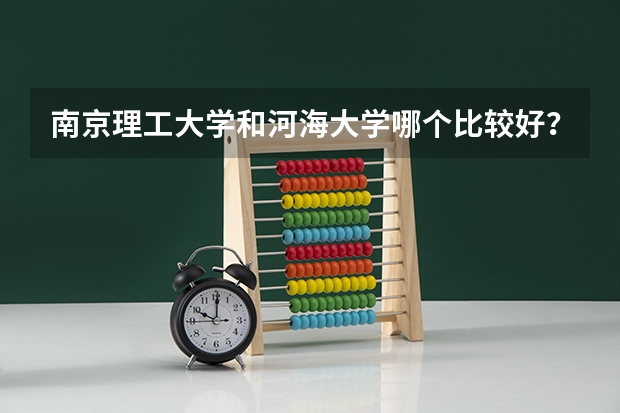 南京理工大学和河海大学哪个比较好？他们的计算机系哪个比较好？ 宿舍条件怎么样？