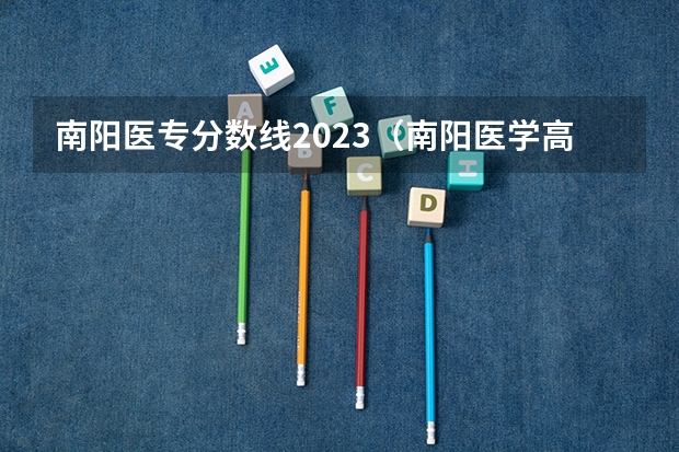 南阳医专分数线2023（南阳医学高等专科学校提前批口腔医学分数线）