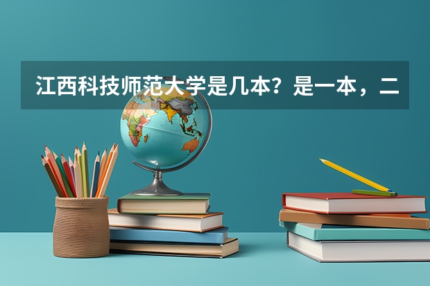 江西科技师范大学是几本？是一本，二本还是三本 三本院校排名及录取分数线