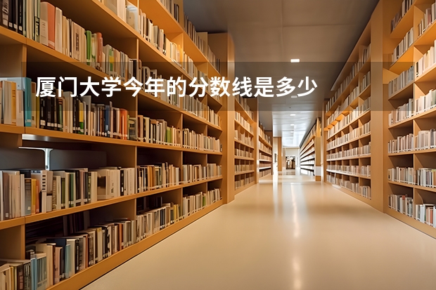 厦门大学今年的分数线是多少
