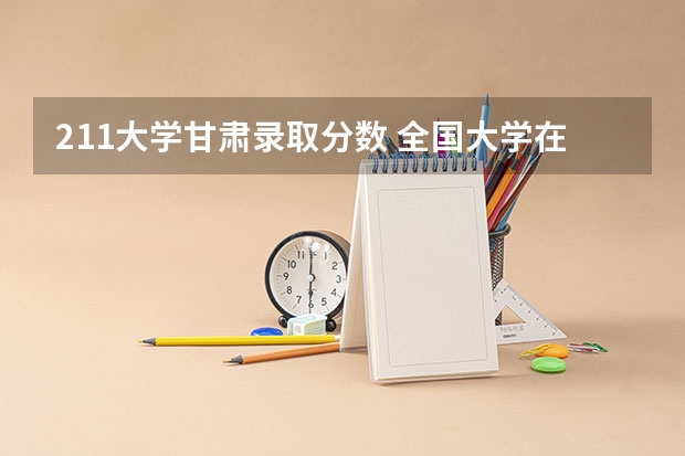211大学甘肃录取分数 全国大学在甘肃录取分数线表