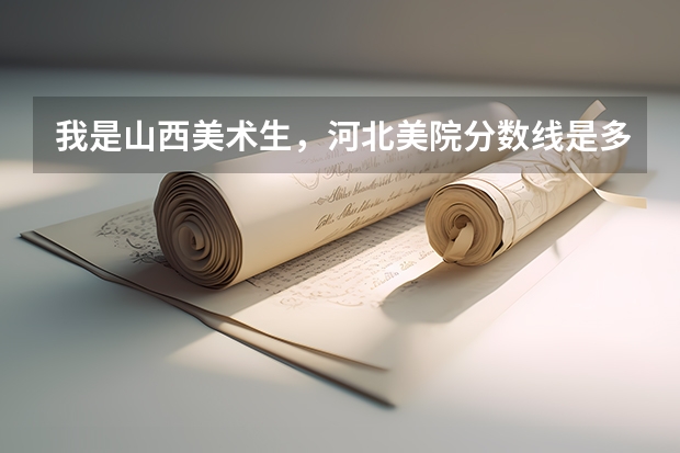 我是山西美术生，河北美院分数线是多少？文化课和专业课分别要多少分？本科和专科都要