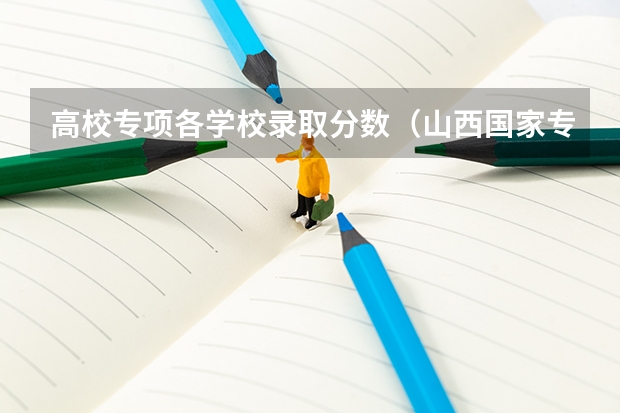 高校专项各学校录取分数（山西国家专项计划录取分数线）
