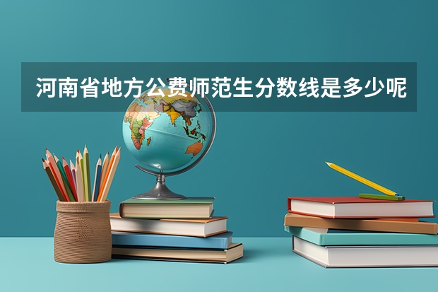 河南省地方公费师范生分数线是多少呢？