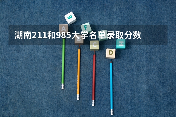 湖南211和985大学名单录取分数线 湖南211录取排名