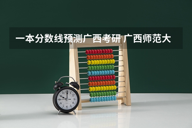 一本分数线预测广西考研 广西师范大学考研分数线