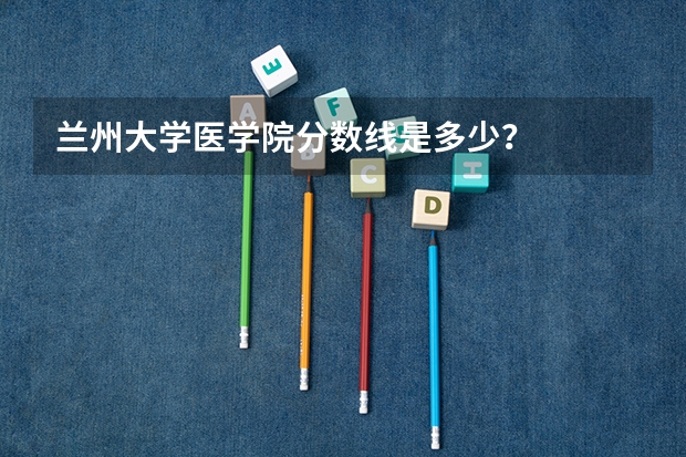 兰州大学医学院分数线是多少?