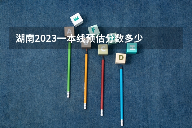 湖南2023一本线预估分数多少