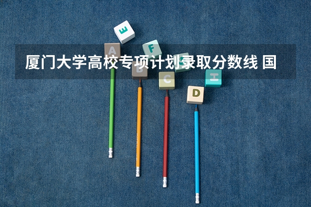 厦门大学高校专项计划录取分数线 国家专项计划的大学及分数线