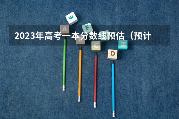 2023年高考一本分数线预估（预计新疆本科线分数线）